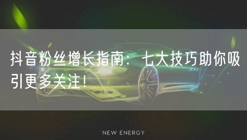 抖音粉丝增长指南：七大技巧助你吸引更多关注！