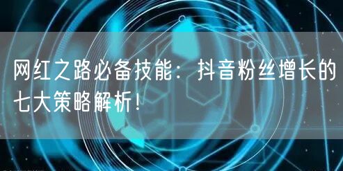 网红之路必备技能：抖音粉丝增长的七大策略解析！
