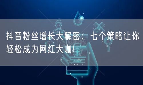 抖音粉丝增长大解密：七个策略让你轻松成为网红大咖!