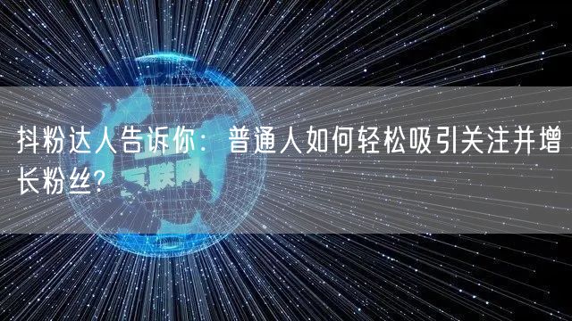 抖粉达人告诉你：普通人如何轻松吸引关注并增长粉丝?