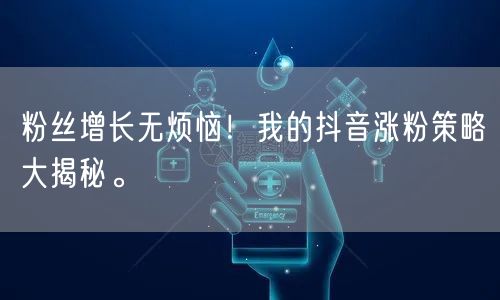 粉丝增长无烦恼！我的抖音涨粉策略大揭秘。