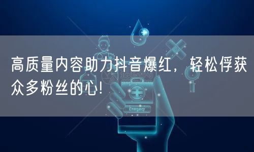 高质量内容助力抖音爆红，轻松俘获众多粉丝的心!