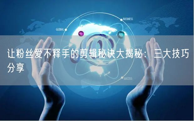 让粉丝爱不释手的剪辑秘诀大揭秘：三大技巧分享