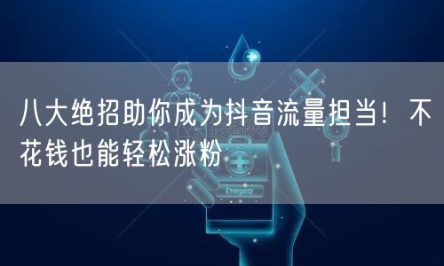 八大绝招助你成为抖音流量担当！不花钱也能轻松涨粉