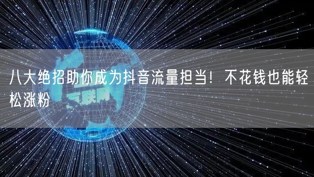 八大绝招助你成为抖音流量担当！不花钱也能轻松涨粉