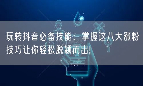 玩转抖音必备技能：掌握这八大涨粉技巧让你轻松脱颖而出!