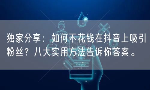 独家分享：如何不花钱在抖音上吸引粉丝？八大实用方法告诉你答案。