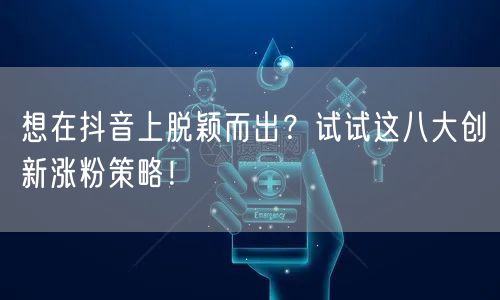 想在抖音上脱颖而出？试试这八大创新涨粉策略！
