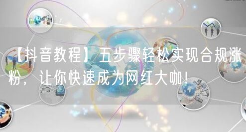 【抖音教程】五步骤轻松实现合规涨粉,让你快速成为网红大咖!