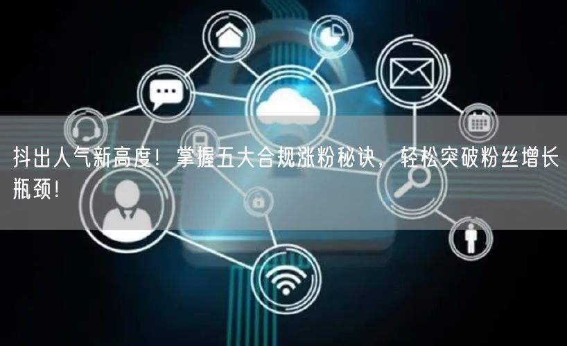 抖出人气新高度！掌握五大合规涨粉秘诀，轻松突破粉丝增长瓶颈！
