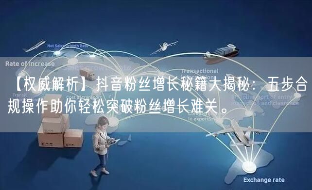 【权威解析】抖音粉丝增长秘籍大揭秘：五步合规操作助你轻松突破粉丝增长难关。