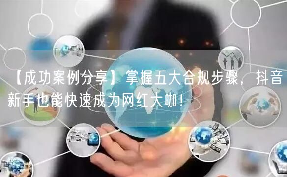 【成功案例分享】掌握五大合规步骤，抖音新手也能快速成为网红大咖！