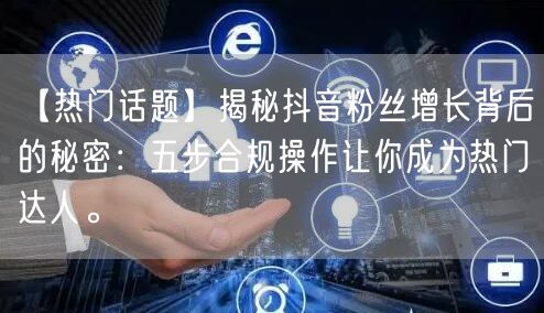 【热门话题】揭秘抖音粉丝增长背后的秘密：五步合规操作让你成为热门达人。