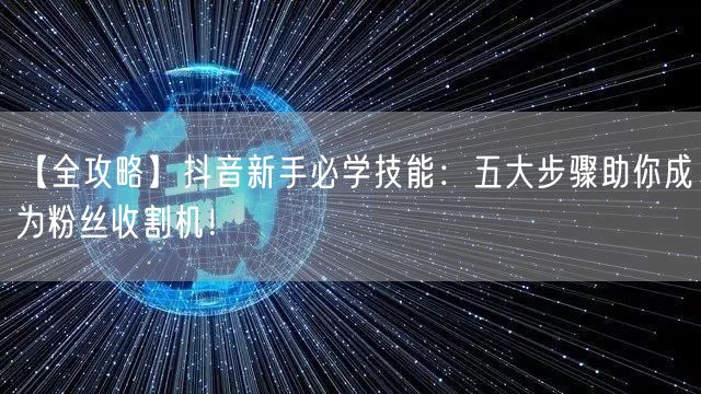 【全攻略】抖音新手必学技能：五大步骤助你成为粉丝收割机！