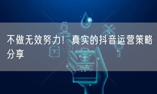 不做无效努力！真实的抖音运营策略分享