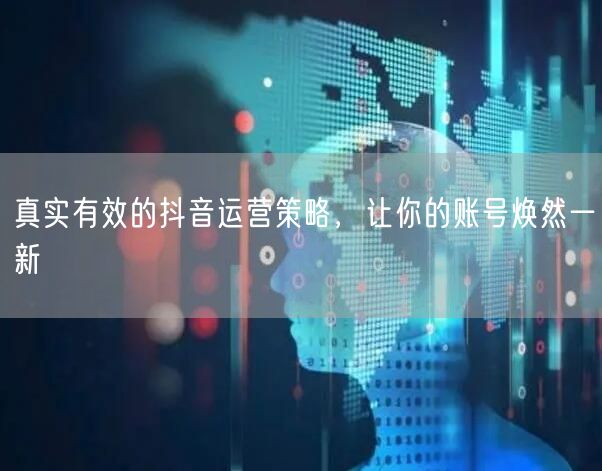 真实有效的抖音运营策略，让你的账号焕然一新