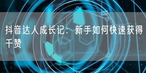 抖音达人成长记：新手如何快速获得千赞