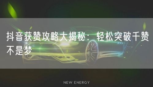 抖音获赞攻略大揭秘：轻松突破千赞不是梦