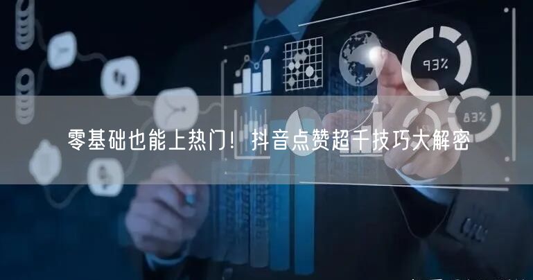 零基础也能上热门！抖音点赞超千技巧大解密