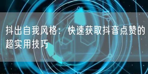 抖出自我风格：快速获取抖音点赞的超实用技巧