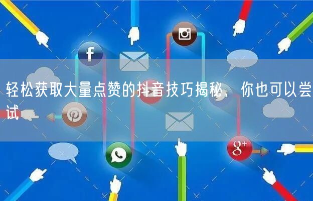 轻松获取大量点赞的抖音技巧揭秘，你也可以尝试