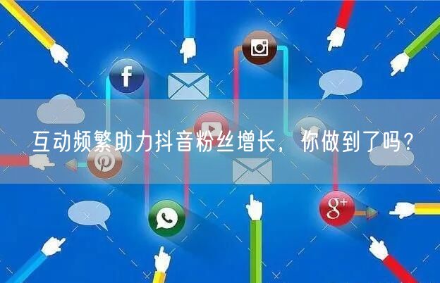 互动频繁助力抖音粉丝增长，你做到了吗？