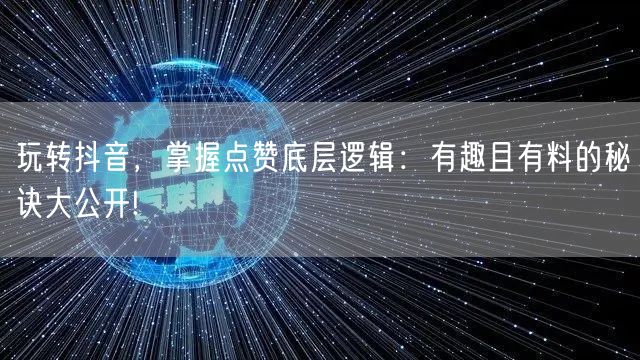玩转抖音，掌握点赞底层逻辑：有趣且有料的秘诀大公开!