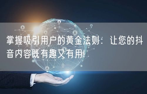掌握吸引用户的黄金法则：让您的抖音内容既有趣又有用!