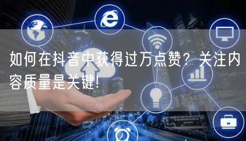 如何在抖音中获得过万点赞？关注内容质量是关键!