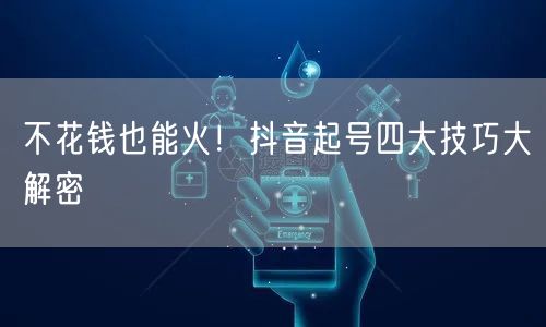 不花钱也能火！抖音起号四大技巧大解密