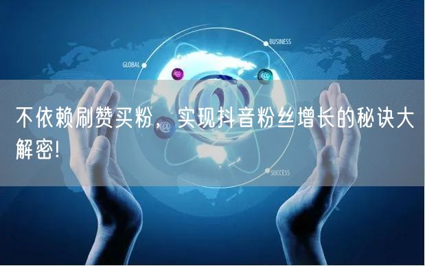 不依赖刷赞买粉，实现抖音粉丝增长的秘诀大解密!