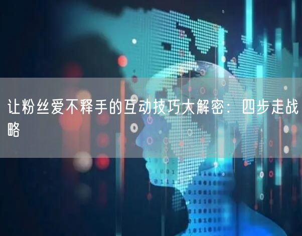 让粉丝爱不释手的互动技巧大解密：四步走战略
