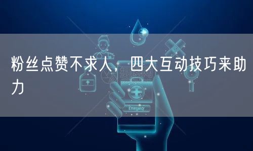 粉丝点赞不求人，四大互动技巧来助力