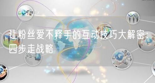 让粉丝爱不释手的互动技巧大解密：四步走战略