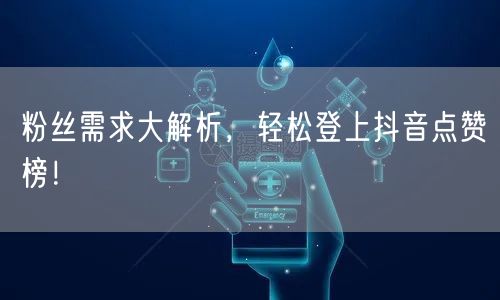 粉丝需求大解析，轻松登上抖音点赞榜！