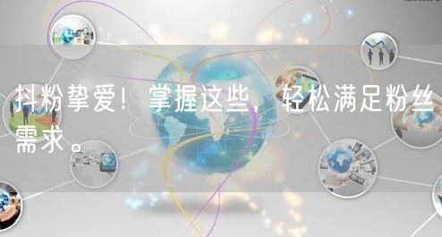 抖粉挚爱！掌握这些，轻松满足粉丝需求。