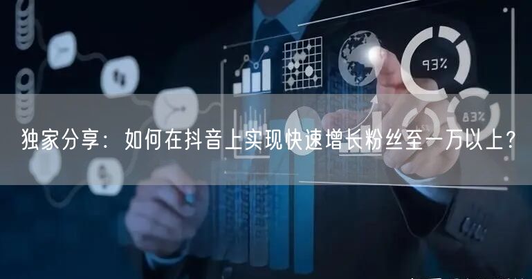 独家分享：如何在抖音上实现快速增长粉丝至一万以上？