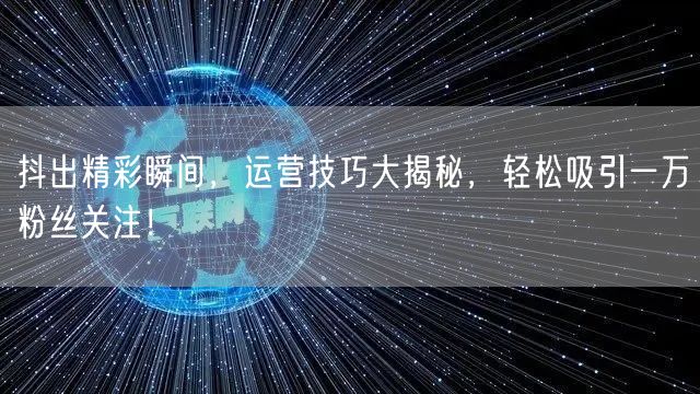 抖出精彩瞬间，运营技巧大揭秘，轻松吸引一万粉丝关注！
