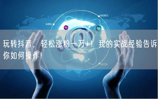 玩转抖音，轻松涨粉一万+！我的实战经验告诉你如何操作！