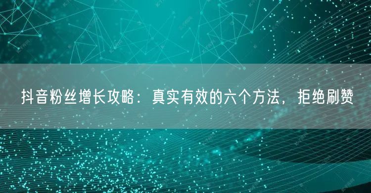 抖音粉丝增长攻略：真实有效的六个方法，拒绝刷赞