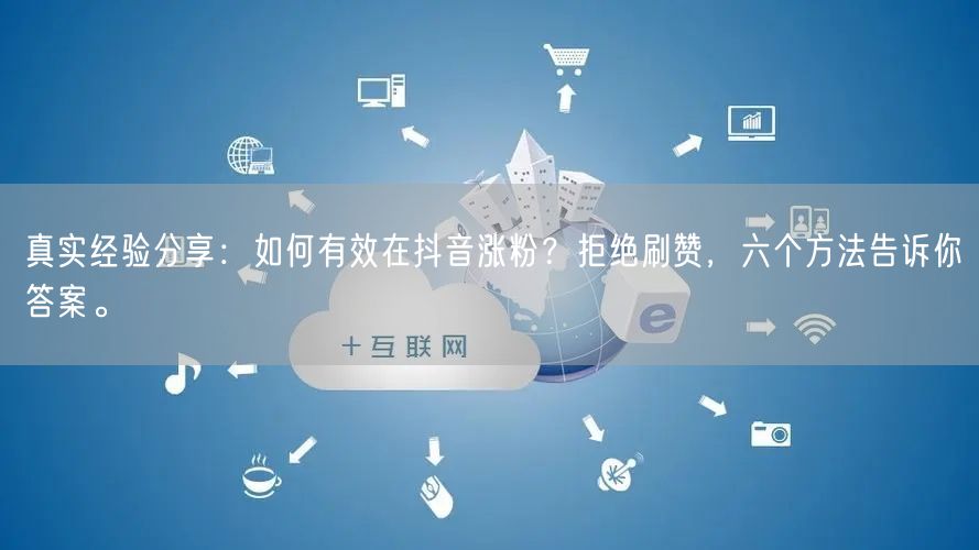 真实经验分享：如何有效在抖音涨粉？拒绝刷赞，六个方法告诉你答案。