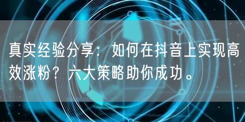 真实经验分享：如何在抖音上实现高效涨粉？六大策略助你成功。