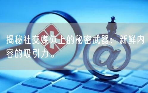 揭秘社交媒体上的秘密武器：新鲜内容的吸引力。