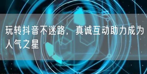 玩转抖音不迷路，真诚互动助力成为人气之星