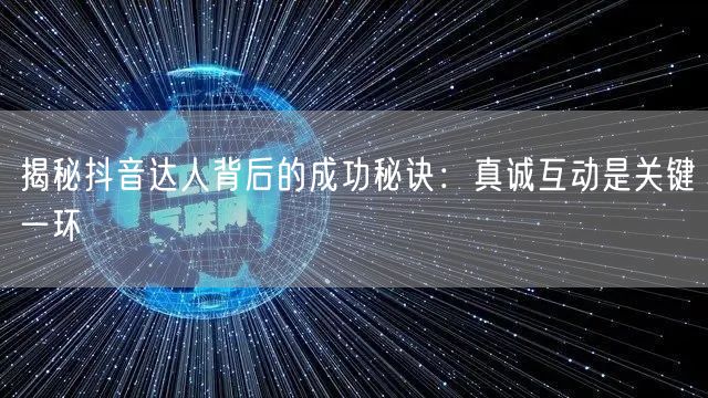 揭秘抖音达人背后的成功秘诀：真诚互动是关键一环