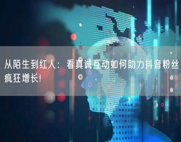 从陌生到红人：看真诚互动如何助力抖音粉丝疯狂增长!