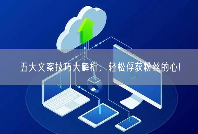 五大文案技巧大解析，轻松俘获粉丝的心!