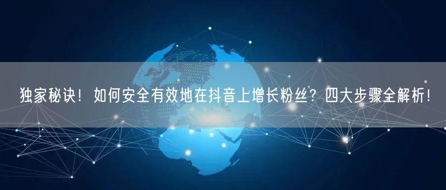 独家秘诀！如何安全有效地在抖音上增长粉丝？四大步骤全解析！