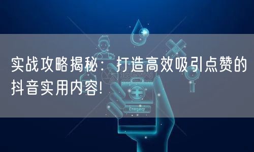实战攻略揭秘：打造高效吸引点赞的抖音实用内容!