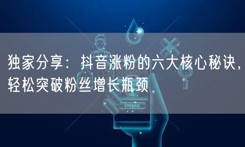 独家分享：抖音涨粉的六大核心秘诀，轻松突破粉丝增长瓶颈